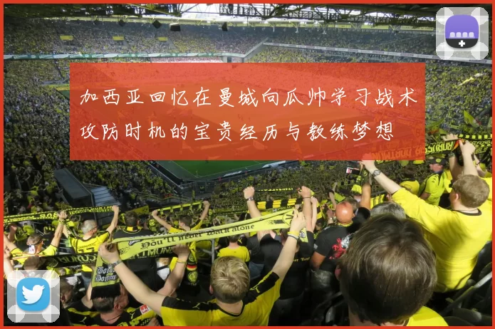 加西亚回忆在曼城向瓜帅学习战术攻防时机的宝贵经历与教练梦想