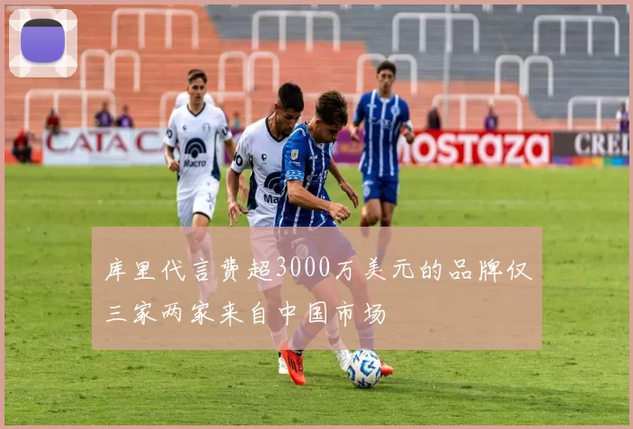 库里代言费超3000万美元的品牌仅三家两家来自中国市场