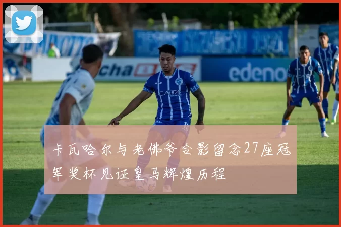 卡瓦哈尔与老佛爷合影留念27座冠军奖杯见证皇马辉煌历程