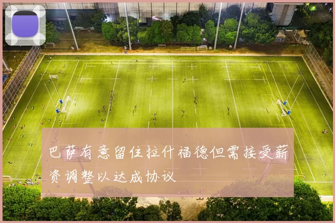 巴萨有意留住拉什福德但需接受薪资调整以达成协议