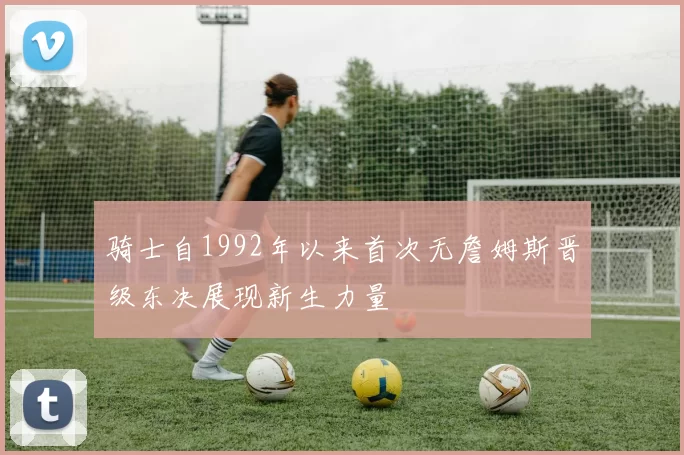 骑士自1992年以来首次无詹姆斯晋级东决展现新生力量