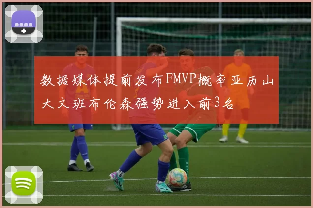 数据媒体提前发布FMVP概率亚历山大文班布伦森强势进入前3名
