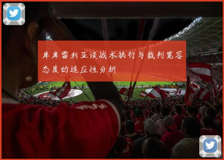 库库雷利亚谈战术执行与裁判宽容态度的适应性分析