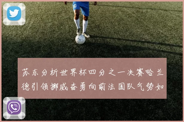 苏东分析世界杯四分之一决赛哈兰德引领挪威奋勇向前法国队气势如虹