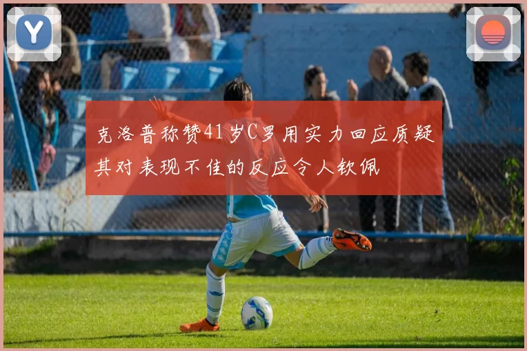 克洛普称赞41岁C罗用实力回应质疑其对表现不佳的反应令人钦佩
