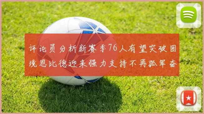 评论员分析新赛季76人有望突破困境恩比德迎来强力支持不再孤军奋战
