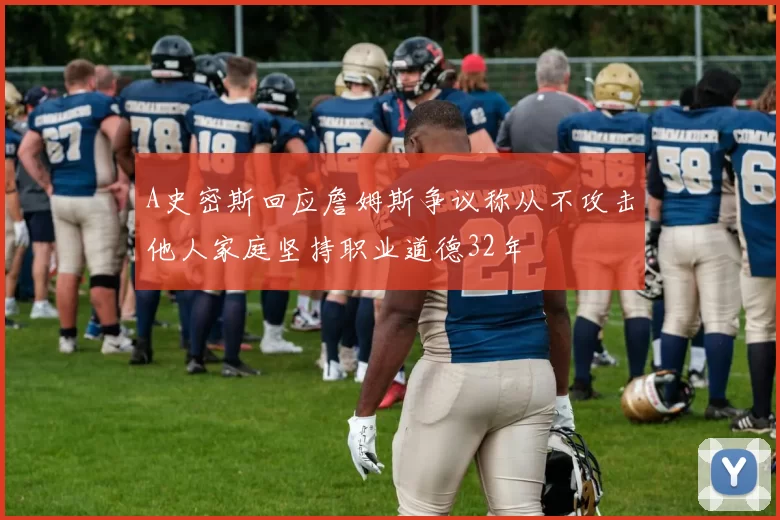 A史密斯回应詹姆斯争议称从不攻击他人家庭坚持职业道德32年