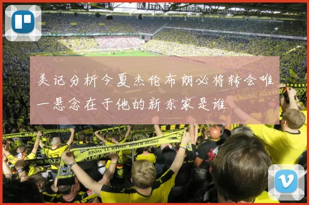 美记分析今夏杰伦布朗必将转会唯一悬念在于他的新东家是谁