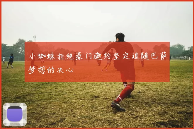小蜘蛛拒绝豪门邀约坚定追随巴萨梦想的决心