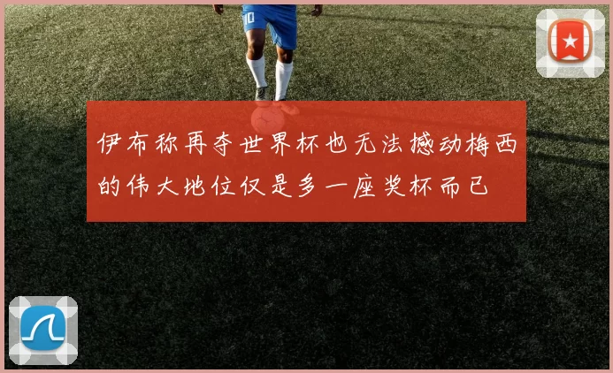 伊布称再夺世界杯也无法撼动梅西的伟大地位仅是多一座奖杯而已