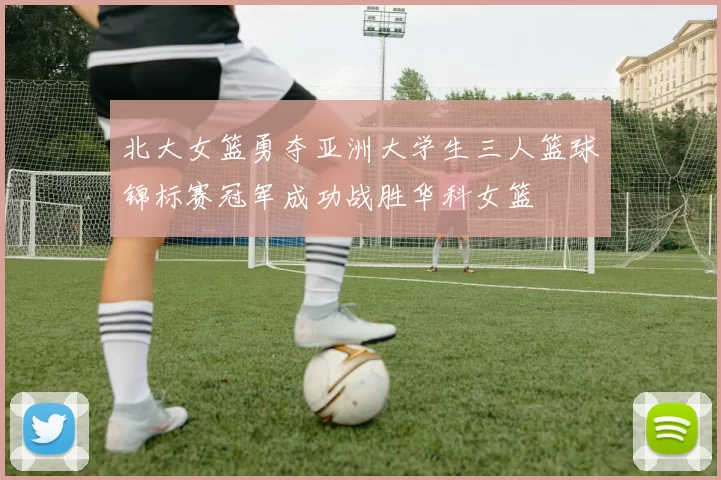 北大女篮勇夺亚洲大学生三人篮球锦标赛冠军成功战胜华科女篮