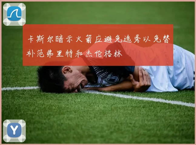 卡斯尔暗示火箭应避免选秀以免替补范弗里特和杰伦格林