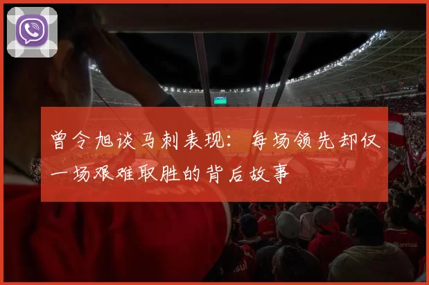 曾令旭谈马刺表现：每场领先却仅一场艰难取胜的背后故事