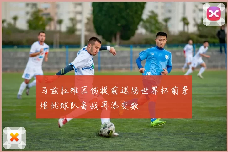 马兹拉维因伤提前退场世界杯前景堪忧球队备战再添变数