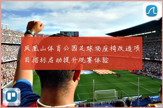 凤凰山体育公园足球场座椅改造项目招标启动提升观赛体验