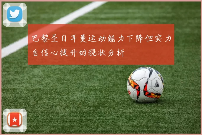 巴黎圣日耳曼运动能力下降但实力自信心提升的现状分析