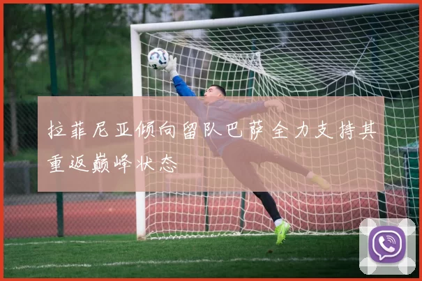 拉菲尼亚倾向留队巴萨全力支持其重返巅峰状态